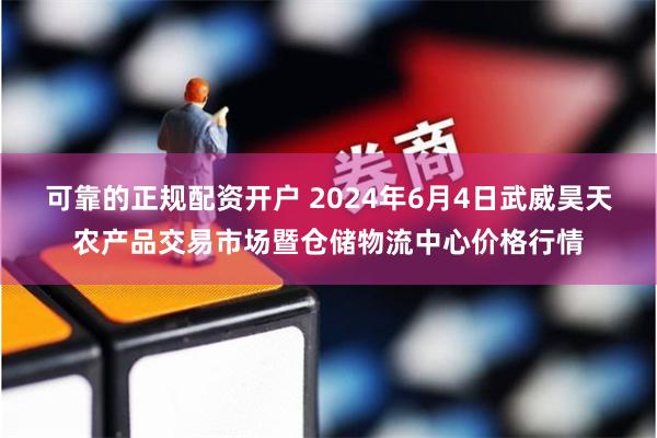 可靠的正规配资开户 2024年6月4日武威昊天农产品交易市场暨仓储物流中心价格行情