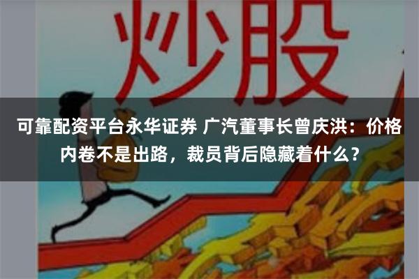 可靠配资平台永华证券 广汽董事长曾庆洪：价格内卷不是出路，裁员背后隐藏着什么？