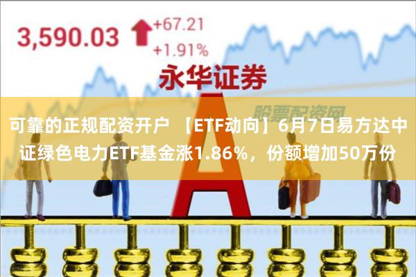 可靠的正规配资开户 【ETF动向】6月7日易方达中证绿色电力ETF基金涨1.86%，份额增加50万份