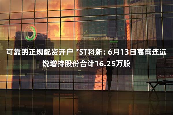 可靠的正规配资开户 *ST科新: 6月13日高管连远锐增持股份合计16.25万股