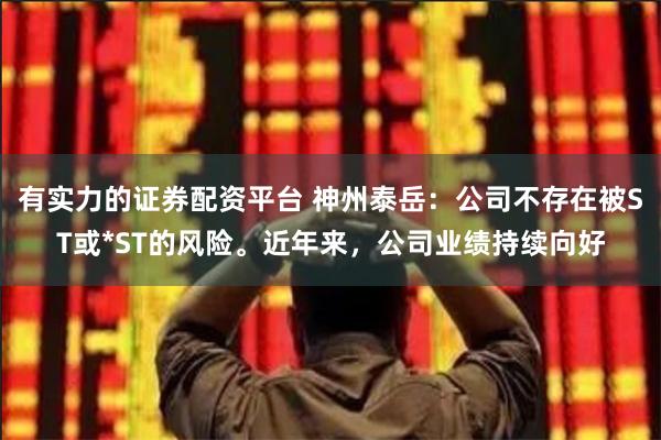 有实力的证券配资平台 神州泰岳：公司不存在被ST或*ST的风险。近年来，公司业绩持续向好