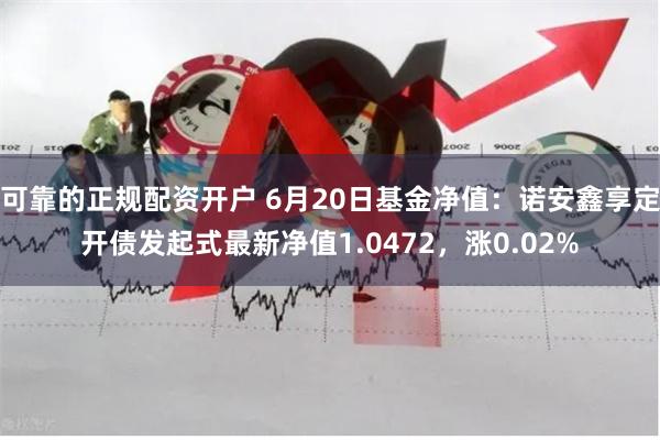 可靠的正规配资开户 6月20日基金净值：诺安鑫享定开债发起式