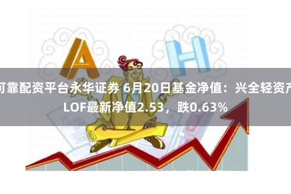 可靠配资平台永华证券 6月20日基金净值：兴全轻资产LOF最新净值2.53，跌0.63%