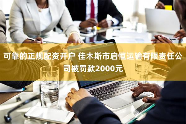 可靠的正规配资开户 佳木斯市启恒运输有限责任公司被罚款200