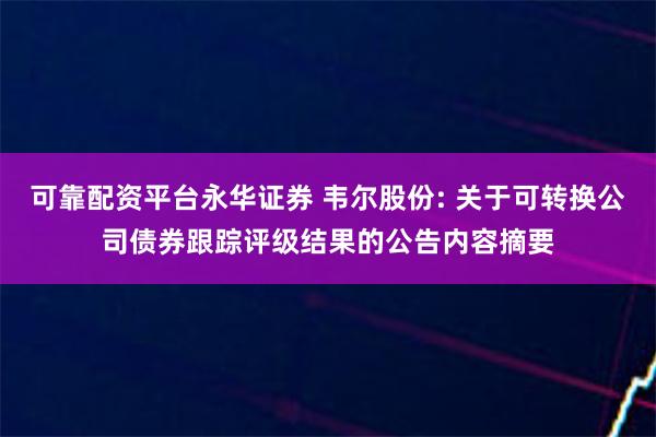 可靠配资平台永华证券 韦尔股份: 关于可转换公司债券跟踪评级结果的公告内容摘要