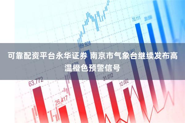 可靠配资平台永华证券 南京市气象台继续发布高温橙色预警信号