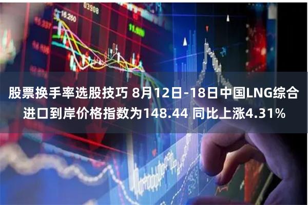 股票换手率选股技巧 8月12日-18日中国LNG综合进口到岸价格指数为148.44 同比上涨4.31%