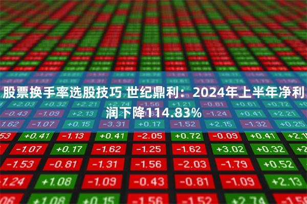 股票换手率选股技巧 世纪鼎利：2024年上半年净利润下降114.83%