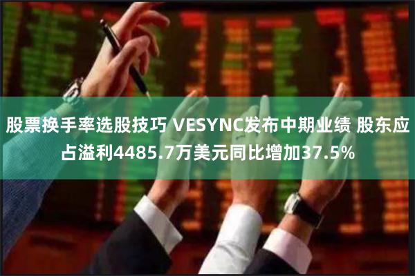 股票换手率选股技巧 VESYNC发布中期业绩 股东应占溢利4485.7万美元同比增加37.5%