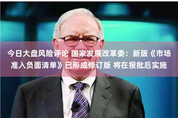 今日大盘风险评论 国家发展改革委：新版《市场准入负面清单》已形成修订版 将在报批后实施