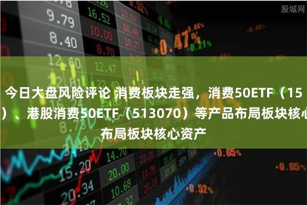 今日大盘风险评论 消费板块走强，消费50ETF（159798）、港股消费50ETF（513070）等产品布局板块核心资产