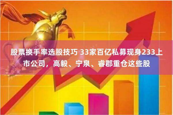 股票换手率选股技巧 33家百亿私募现身233上市公司，高毅、宁泉、睿郡重仓这些股