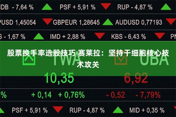 股票换手率选股技巧 赛莱拉：坚持干细胞核心技术攻关