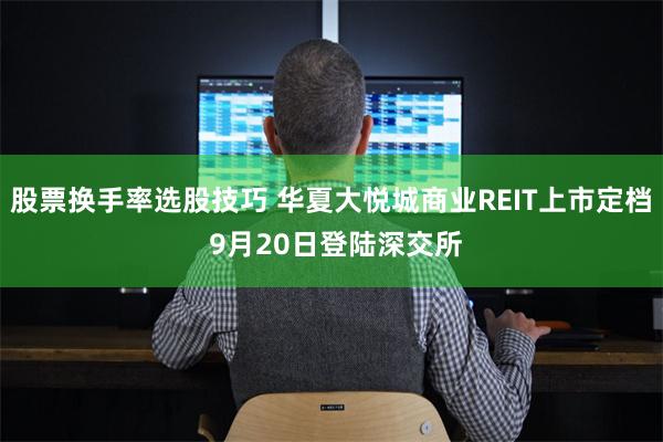 股票换手率选股技巧 华夏大悦城商业REIT上市定档 9月20日登陆深交所