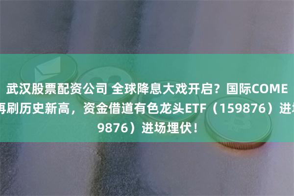 武汉股票配资公司 全球降息大戏开启？国际COMEX黄金再刷历史新高，资金借道有色龙头ETF（159876）进场埋伏！