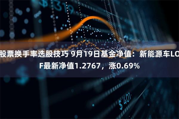 股票换手率选股技巧 9月19日基金净值：新能源车LOF最新净值1.2767，涨0.69%