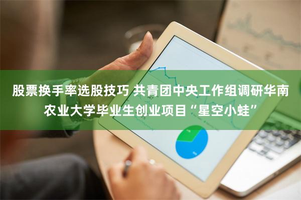 股票换手率选股技巧 共青团中央工作组调研华南农业大学毕业生创