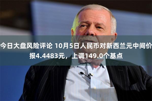 今日大盘风险评论 10月5日人民币对新西兰元中间价报4.4483元，上调149.0个基点
