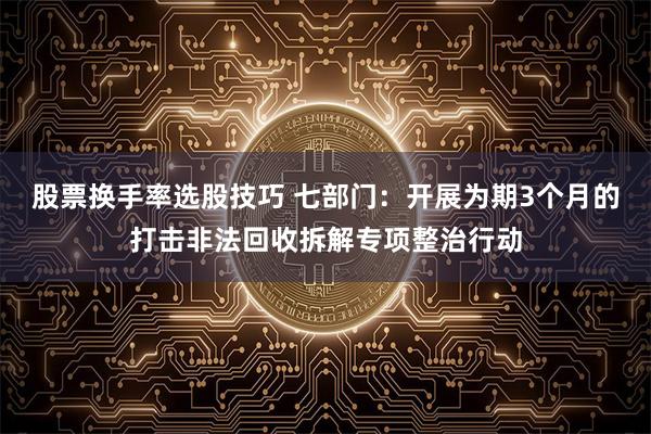 股票换手率选股技巧 七部门：开展为期3个月的打击非法回收拆解专项整治行动