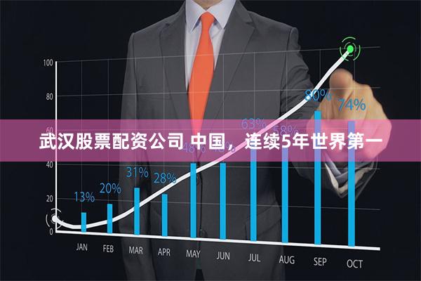 武汉股票配资公司 中国，连续5年世界第一