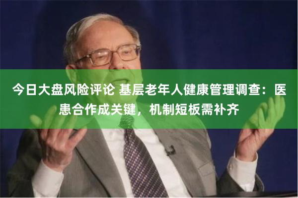 今日大盘风险评论 基层老年人健康管理调查：医患合作成关键，机制短板需补齐