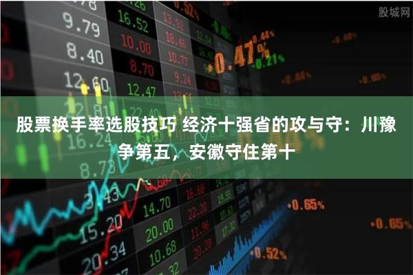 股票换手率选股技巧 经济十强省的攻与守：川豫争第五，安徽守住第十