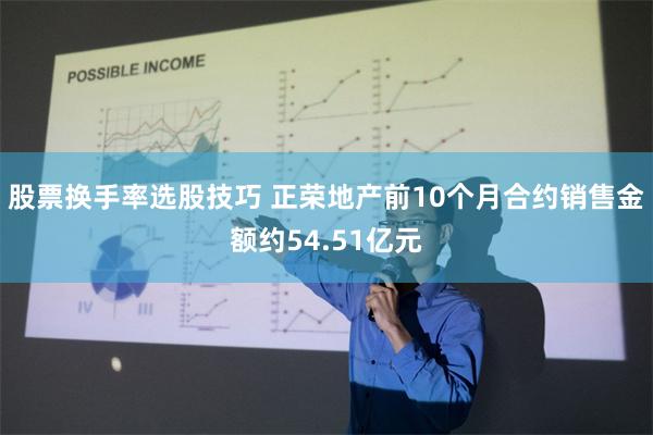 股票换手率选股技巧 正荣地产前10个月合约销售金额约54.51亿元