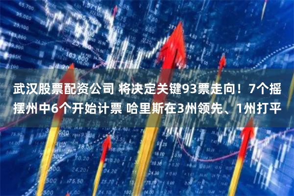 武汉股票配资公司 将决定关键93票走向！7个摇摆州中6个开始计票 哈里斯在3州领先、1州打平