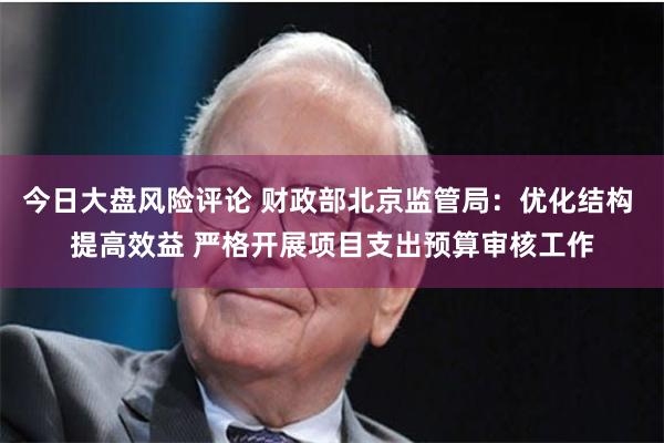 今日大盘风险评论 财政部北京监管局：优化结构 提高效益 严格开展项目支出预算审核工作