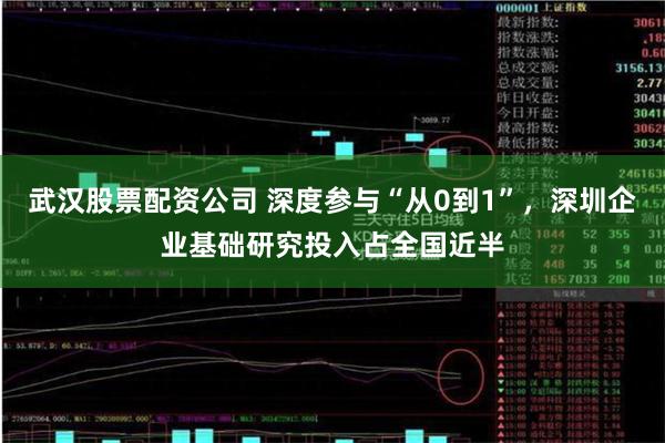 武汉股票配资公司 深度参与“从0到1”，深圳企业基础研究投入占全国近半