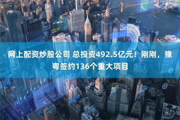 网上配资炒股公司 总投资492.5亿元！刚刚，豫粤签约136个重大项目