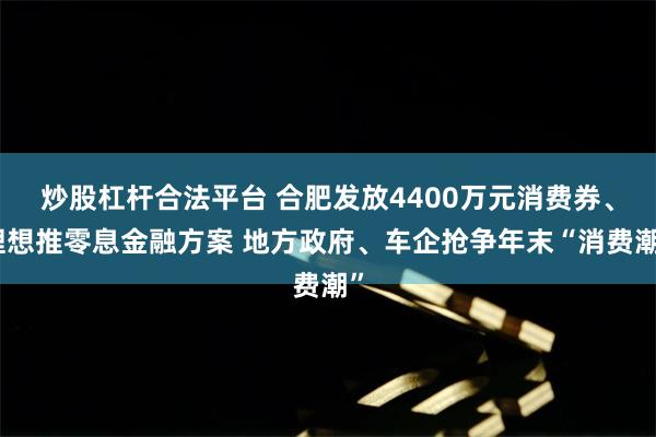 炒股杠杆合法平台 合肥发放4400万元消费券、理想推零息金融方案 地方政府、车企抢争年末“消费潮”