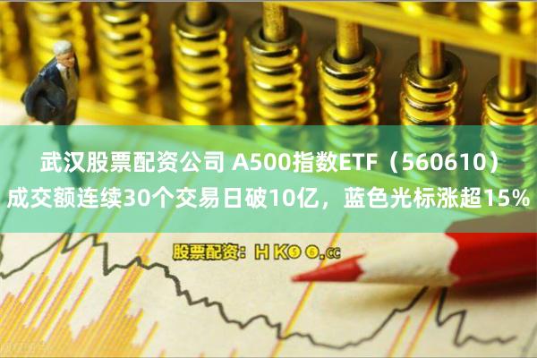 武汉股票配资公司 A500指数ETF（560610）成交额连续30个交易日破10亿，蓝色光标涨超15%