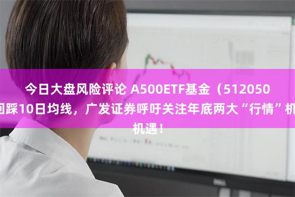 今日大盘风险评论 A500ETF基金（512050）回踩10日均线，广发证券呼吁关注年底两大“行情”机遇！