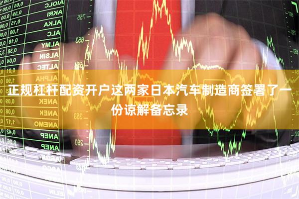 正规杠杆配资开户这两家日本汽车制造商签署了一份谅解备忘录