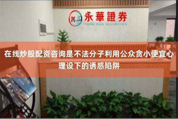 在线炒股配资咨询是不法分子利用公众贪小便宜心理设下的诱惑陷阱