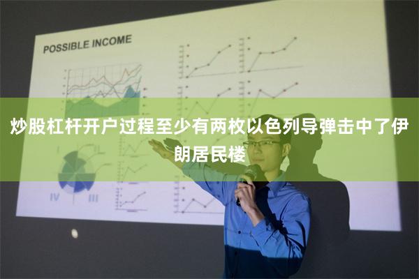 炒股杠杆开户过程至少有两枚以色列导弹击中了伊朗居民楼