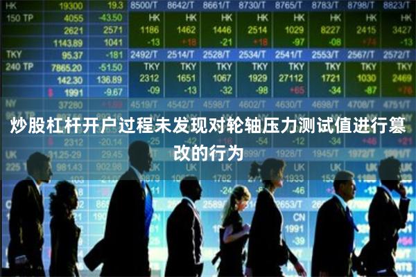 炒股杠杆开户过程未发现对轮轴压力测试值进行篡改的行为
