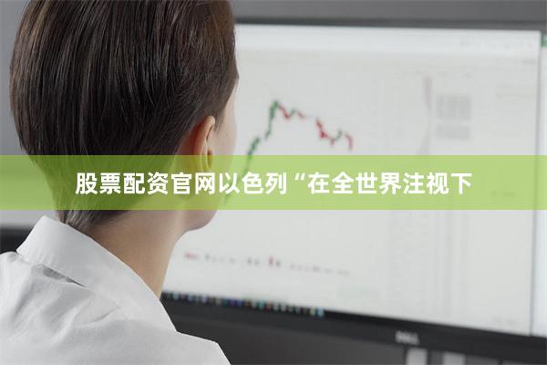 股票配资官网以色列“在全世界注视下