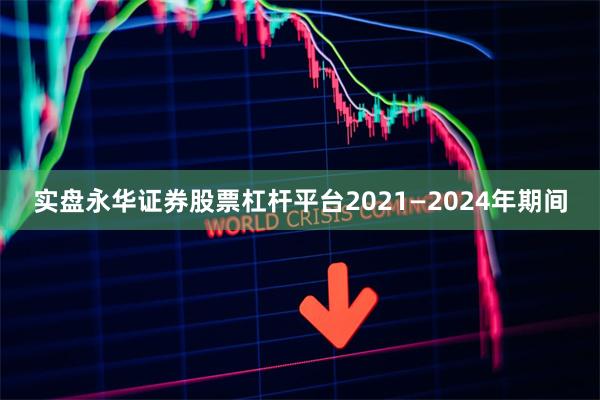 实盘永华证券股票杠杆平台2021—2024年期间